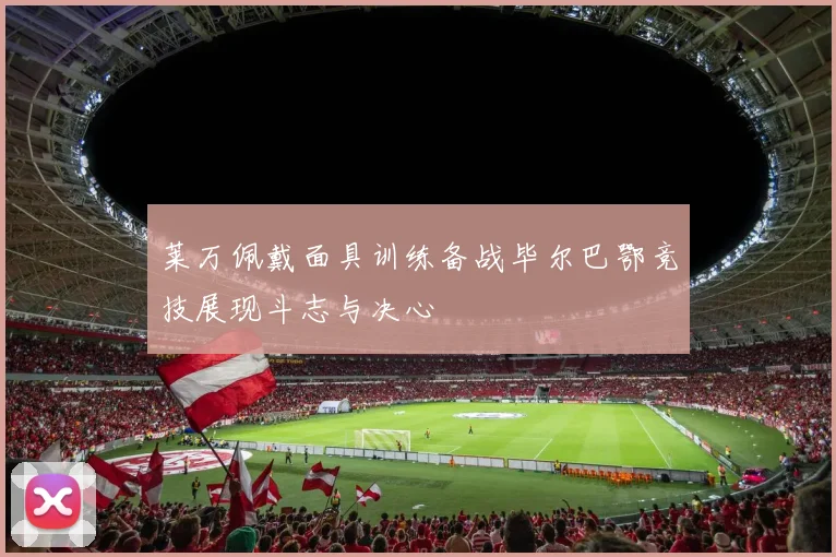 莱万佩戴面具训练备战毕尔巴鄂竞技展现斗志与决心