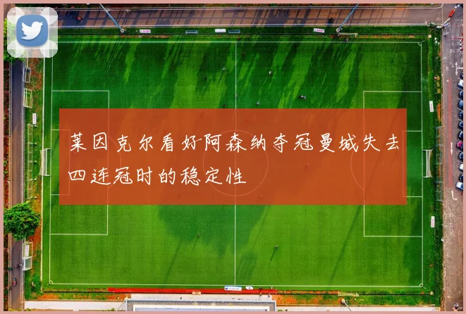 莱因克尔看好阿森纳夺冠曼城失去四连冠时的稳定性