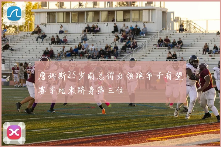 詹姆斯25岁前总得分领跑华子有望赛季结束跻身第三位