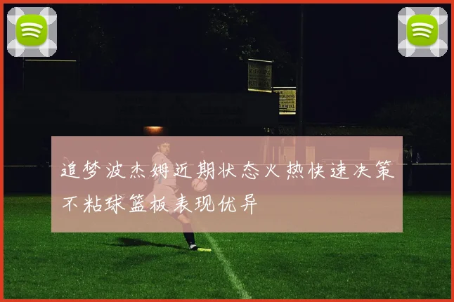 追梦波杰姆近期状态火热快速决策不粘球篮板表现优异