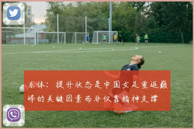 东体：提升状态是中国女足重返巅峰的关键因素而非仅靠精神支撑