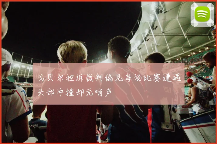戈贝尔控诉裁判偏见每场比赛遭遇头部冲撞却无哨声