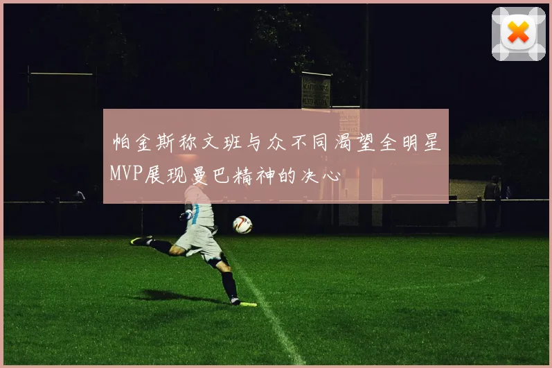 帕金斯称文班与众不同渴望全明星MVP展现曼巴精神的决心