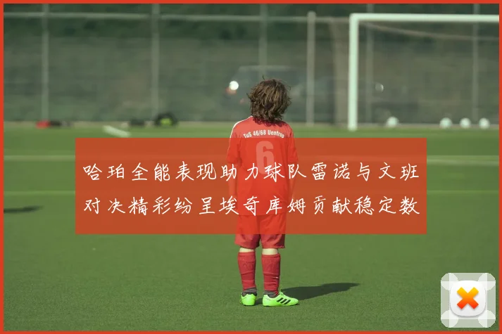 哈珀全能表现助力球队雷诺与文班对决精彩纷呈埃奇库姆贡献稳定数据