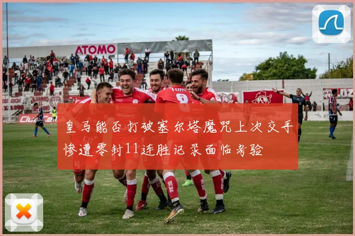 皇马能否打破塞尔塔魔咒上次交手惨遭零封11连胜记录面临考验