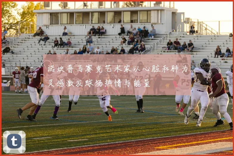 诺坎普马赛克艺术家以心脏和肺为灵感激发球场热情与能量