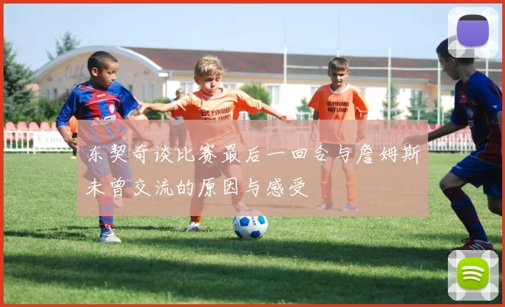东契奇谈比赛最后一回合与詹姆斯未曾交流的原因与感受