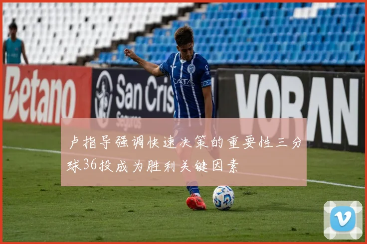 卢指导强调快速决策的重要性三分球36投成为胜利关键因素