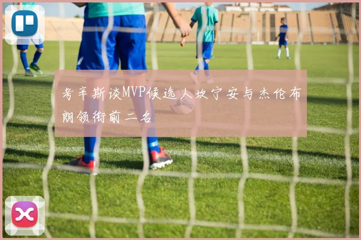 考辛斯谈MVP候选人坎宁安与杰伦布朗领衔前二名