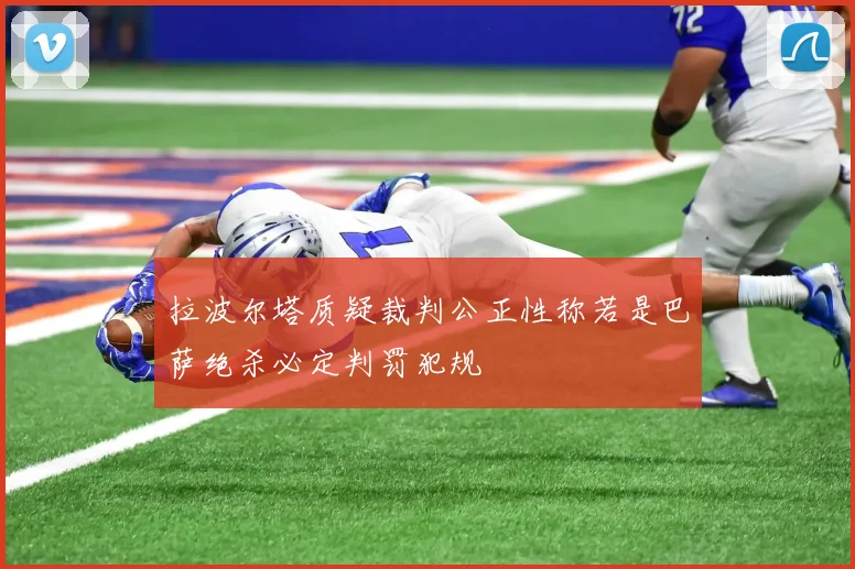 拉波尔塔质疑裁判公正性称若是巴萨绝杀必定判罚犯规